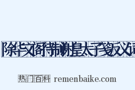 除华文阁待制谢皇太子笺反义词是什么意思的图片